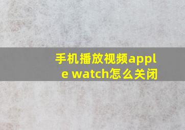 手机播放视频apple watch怎么关闭